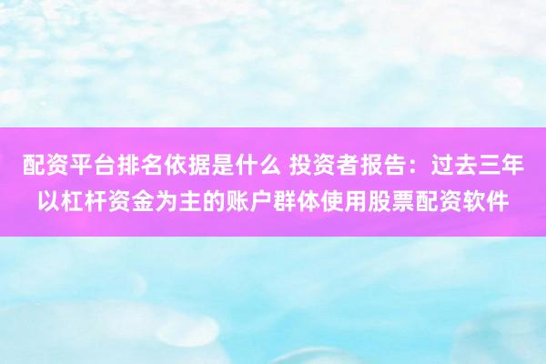 配资平台排名依据是什么 投资者报告:过去三年以杠杆资金为主的账户群体使用股票配资软件