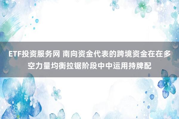 ETF投资服务网 南向资金代表的跨境资金在在多空力量均衡拉锯阶段中中运用持牌配