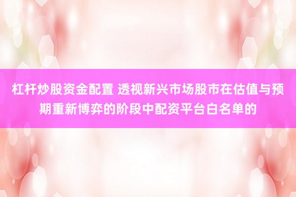 杠杆炒股资金配置 透视新兴市场股市在估值与预期重新博弈的阶段中配资平台白名单的