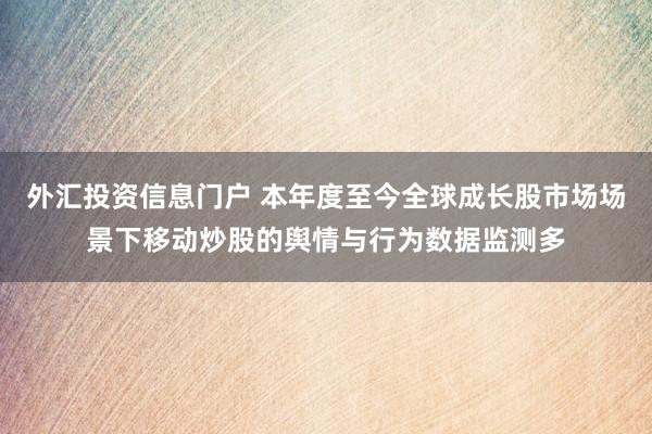 外汇投资信息门户 本年度至今全球成长股市场场景下移动炒股的舆情与行为数据监测多