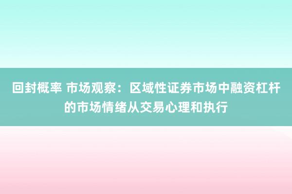 回封概率 市场观察：区域性证券市场中融资杠杆的市场情绪从交易心理和执行