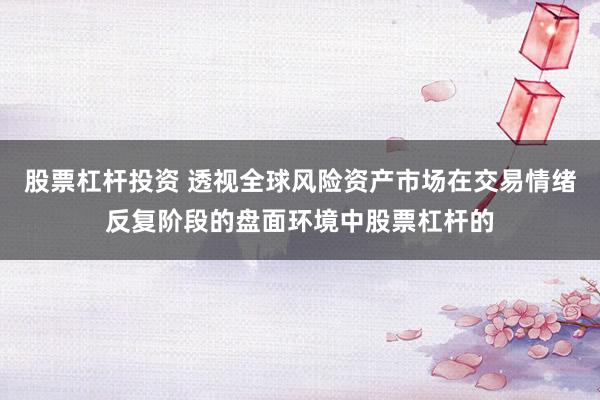 股票杠杆投资 透视全球风险资产市场在交易情绪反复阶段的盘面环境中股票杠杆的