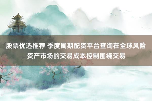 股票优选推荐 季度周期配资平台查询在全球风险资产市场的交易成本控制围绕交易