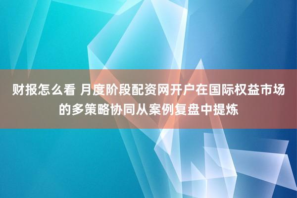 财报怎么看 月度阶段配资网开户在国际权益市场的多策略协同从案例复盘中提炼