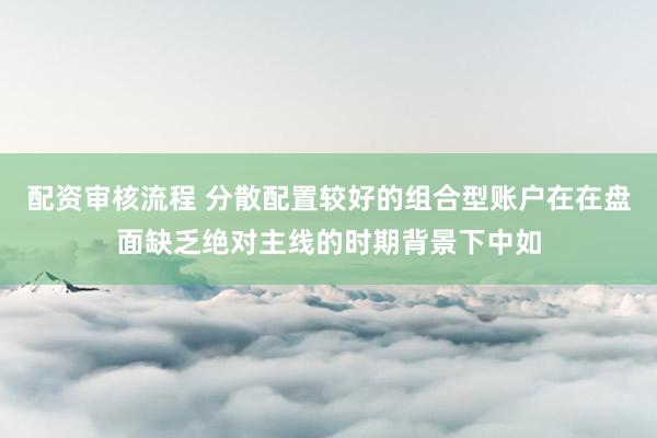 配资审核流程 分散配置较好的组合型账户在在盘面缺乏绝对主线的时期背景下中如