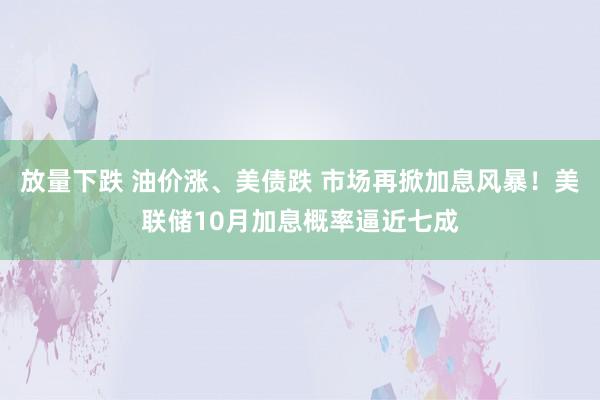 放量下跌 油价涨、美债跌 市场再掀加息风暴！美联储10月加息概率逼近七成