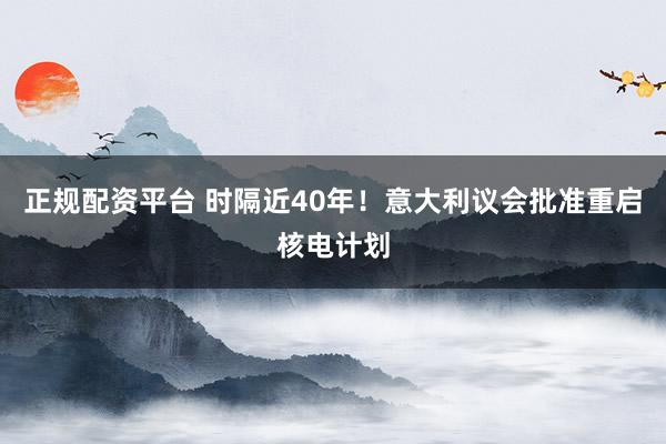 正规配资平台 时隔近40年！意大利议会批准重启核电计划