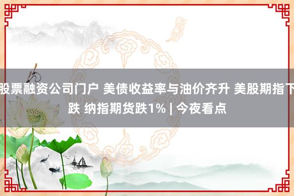 股票融资公司门户 美债收益率与油价齐升 美股期指下跌 纳指期货跌1% | 今夜看点