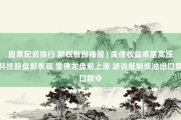股票配资排行 期权智投播报 | 美债收益率居高压制科技股盘前表现 雪佛龙盘前上涨 游说抵制柴油出口禁令