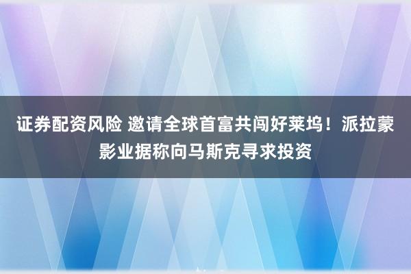 证券配资风险 邀请全球首富共闯好莱坞！派拉蒙影业据称向马斯克寻求投资