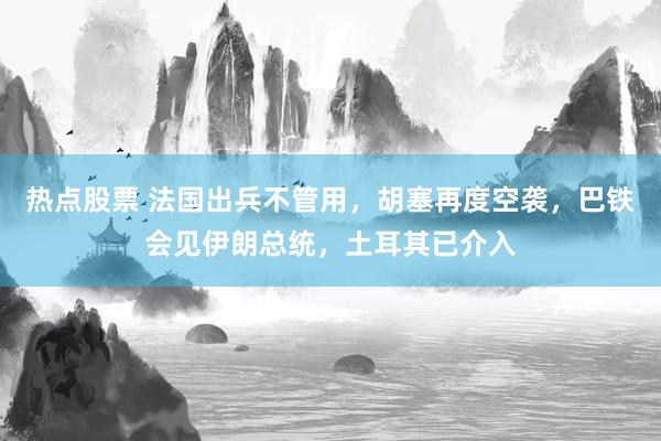 热点股票 法国出兵不管用，胡塞再度空袭，巴铁会见伊朗总统，土耳其已介入