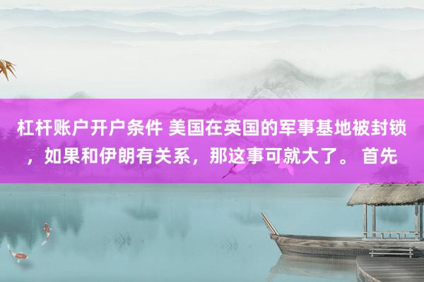 杠杆账户开户条件 美国在英国的军事基地被封锁，如果和伊朗有关系，那这事可就大了。 首先