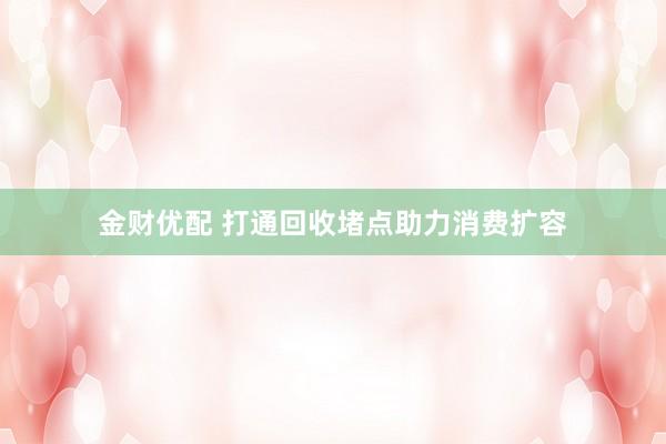 金财优配 打通回收堵点助力消费扩容