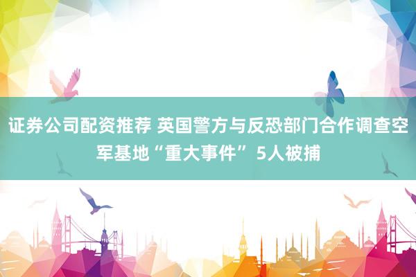 证券公司配资推荐 英国警方与反恐部门合作调查空军基地“重大事件” 5人被捕