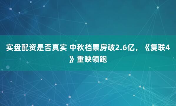 实盘配资是否真实 中秋档票房破2.6亿，《复联4》重映领跑