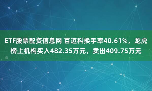 ETF股票配资信息网 百迈科换手率40.61%，龙虎榜上机构买入482.35万元，卖出409.75万元