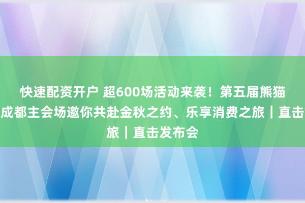 快速配资开户 超600场活动来袭！第五届熊猫消费节成都主会场邀你共赴金秋之约、乐享消费之旅｜直击发布会