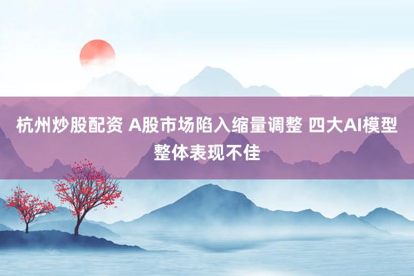 杭州炒股配资 A股市场陷入缩量调整 四大AI模型整体表现不佳
