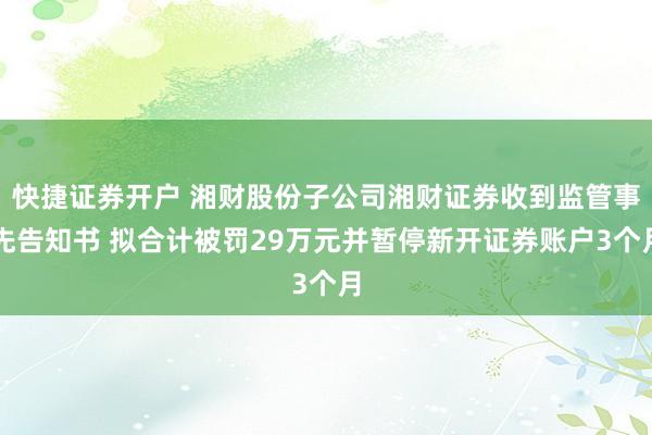 快捷证券开户 湘财股份子公司湘财证券收到监管事先告知书 拟合计被罚29万元并暂停新开证券账户3个月