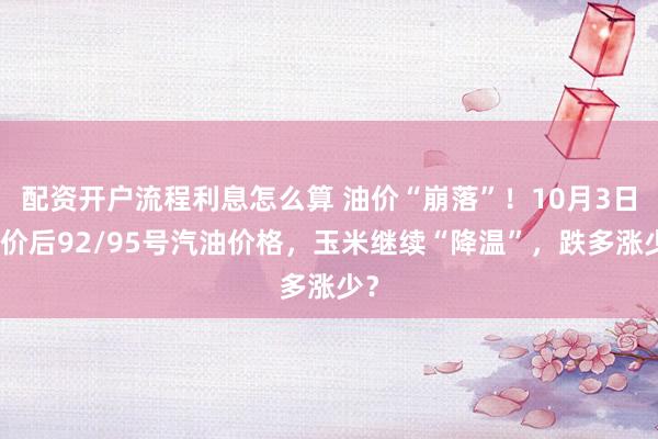 配资开户流程利息怎么算 油价“崩落”！10月3日调价后92/95号汽油价格，玉米继续“降温”，跌多涨少？
