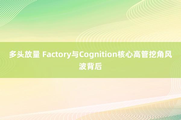多头放量 Factory与Cognition核心高管挖角风波背后