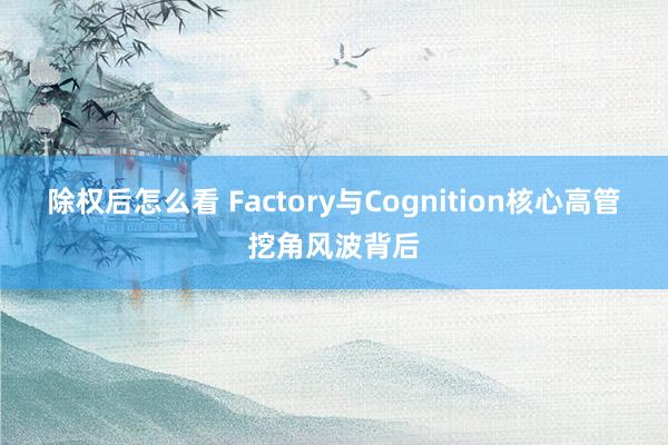 除权后怎么看 Factory与Cognition核心高管挖角风波背后