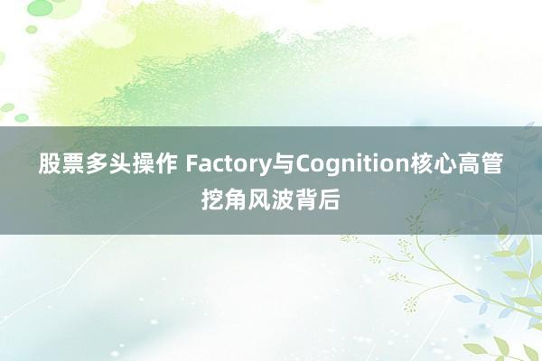 股票多头操作 Factory与Cognition核心高管挖角风波背后
