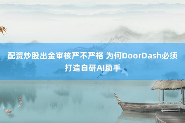 配资炒股出金审核严不严格 为何DoorDash必须打造自研AI助手