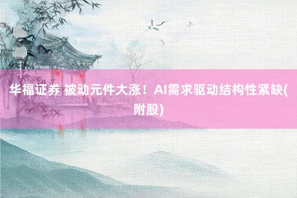 华福证券 被动元件大涨！AI需求驱动结构性紧缺(附股)