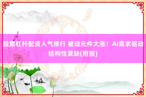 股票杠杆配资人气排行 被动元件大涨！AI需求驱动结构性紧缺(附股)