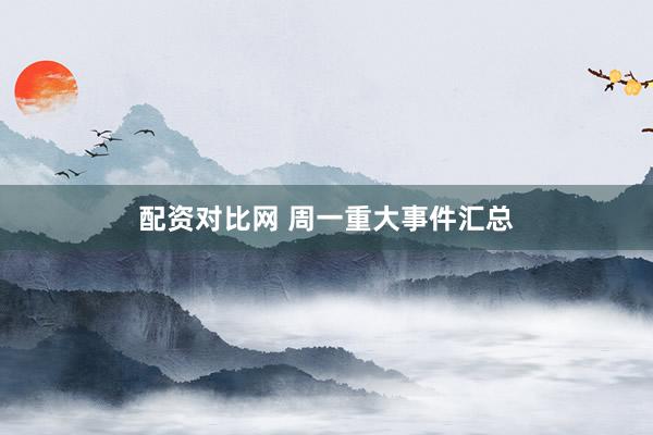 配资对比网 周一重大事件汇总