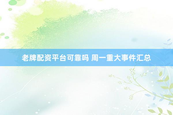 老牌配资平台可靠吗 周一重大事件汇总