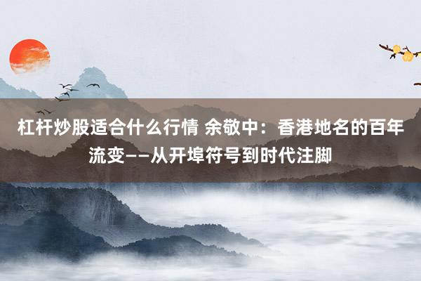 杠杆炒股适合什么行情 余敬中：香港地名的百年流变——从开埠符号到时代注脚