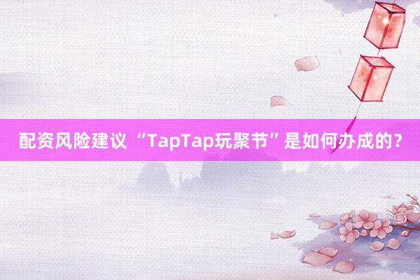 配资风险建议 “TapTap玩聚节”是如何办成的？