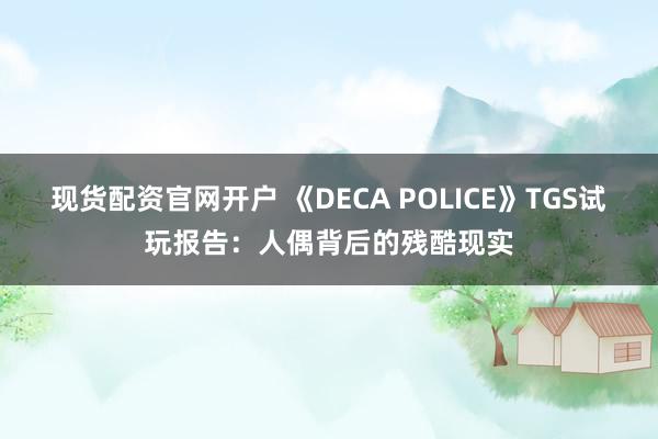 现货配资官网开户 《DECA POLICE》TGS试玩报告：人偶背后的残酷现实