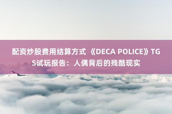 配资炒股费用结算方式 《DECA POLICE》TGS试玩报告：人偶背后的残酷现实