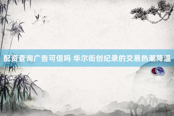 配资查询广告可信吗 华尔街创纪录的交易热潮降温