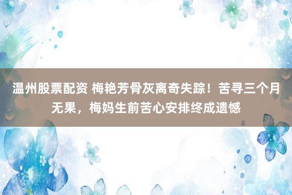 温州股票配资 梅艳芳骨灰离奇失踪！苦寻三个月无果，梅妈生前苦心安排终成遗憾