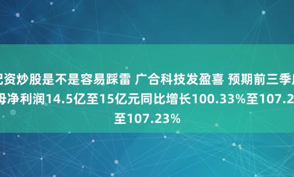 配资炒股是不是容易踩雷 广合科技发盈喜 预期前三季度归母净利润14.5亿至15亿元同比增长100.33%至107.23%