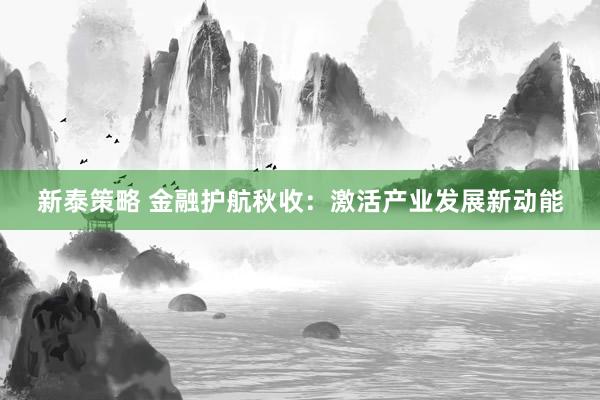 新泰策略 金融护航秋收：激活产业发展新动能