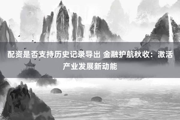 配资是否支持历史记录导出 金融护航秋收：激活产业发展新动能