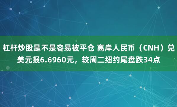 杠杆炒股是不是容易被平仓 离岸人民币（CNH）兑美元报6.6960元，较周二纽约尾盘跌34点