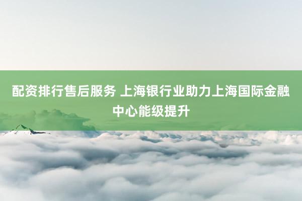 配资排行售后服务 上海银行业助力上海国际金融中心能级提升