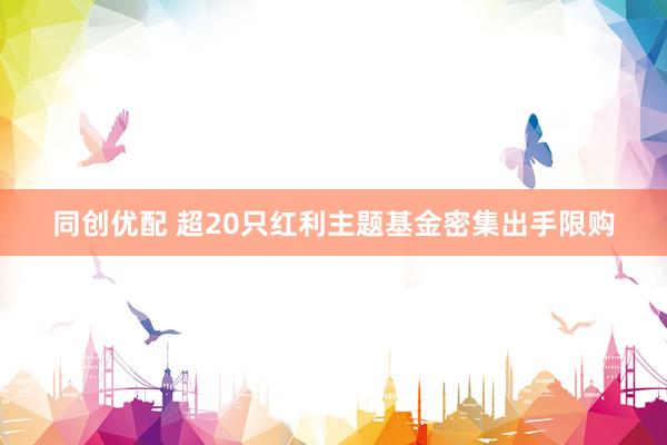 同创优配 超20只红利主题基金密集出手限购