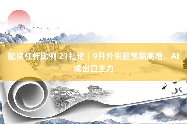 配资杠杆比例 21社论丨9月外贸超预期高增，AI成出口主力