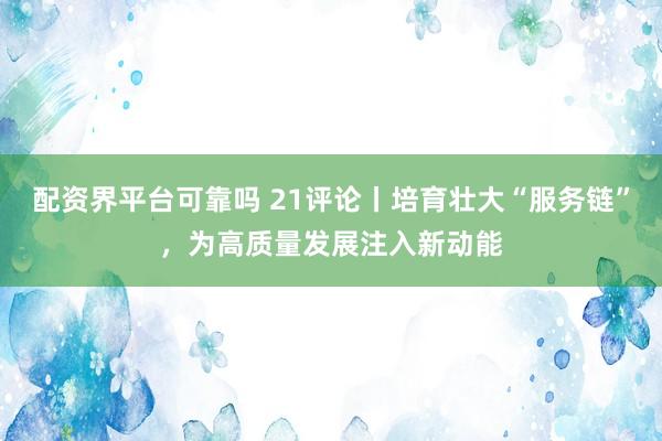 配资界平台可靠吗 21评论丨培育壮大“服务链”，为高质量发展注入新动能