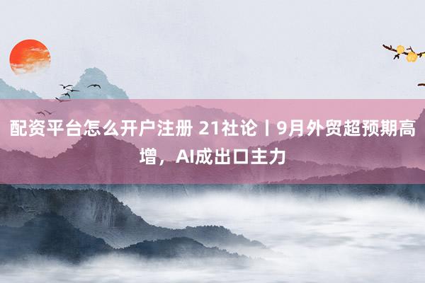配资平台怎么开户注册 21社论丨9月外贸超预期高增，AI成出口主力
