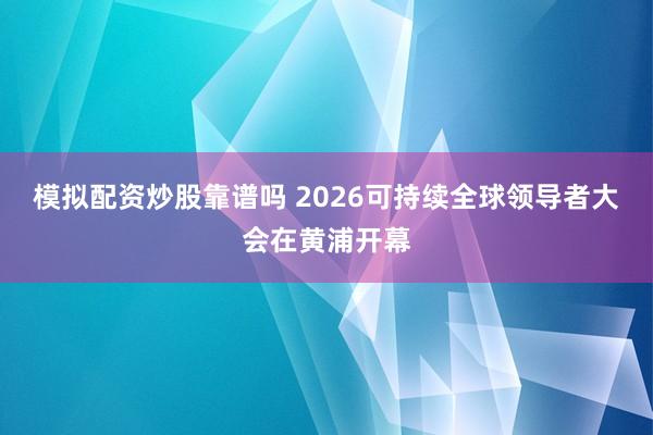 模拟配资炒股靠谱吗 2026可持续全球领导者大会在黄浦开幕