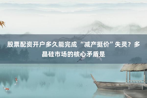 股票配资开户多久能完成 “减产挺价”失灵？多晶硅市场的核心矛盾是