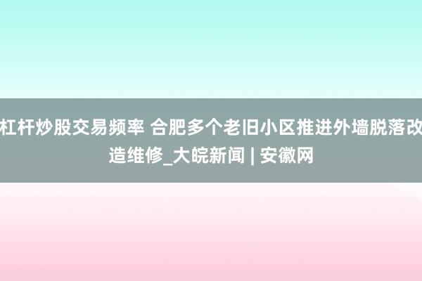 杠杆炒股交易频率 合肥多个老旧小区推进外墙脱落改造维修_大皖新闻 | 安徽网